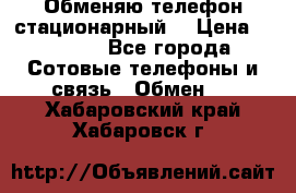 Обменяю телефон стационарный. › Цена ­ 1 500 - Все города Сотовые телефоны и связь » Обмен   . Хабаровский край,Хабаровск г.